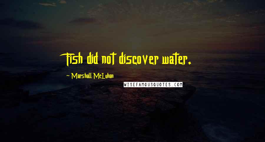 Marshall McLuhan Quotes: Fish did not discover water.