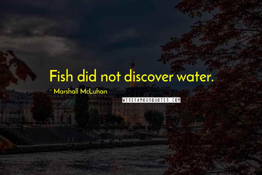 Marshall McLuhan Quotes: Fish did not discover water.