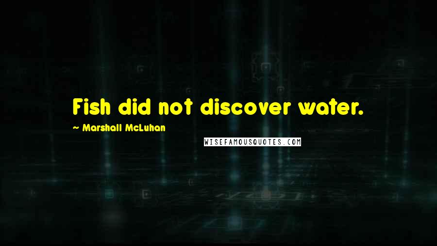 Marshall McLuhan Quotes: Fish did not discover water.