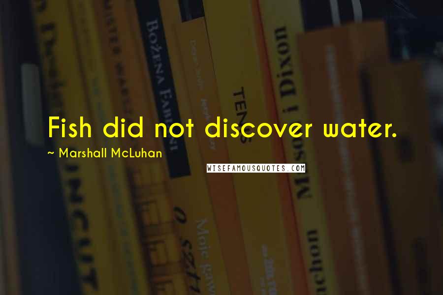 Marshall McLuhan Quotes: Fish did not discover water.