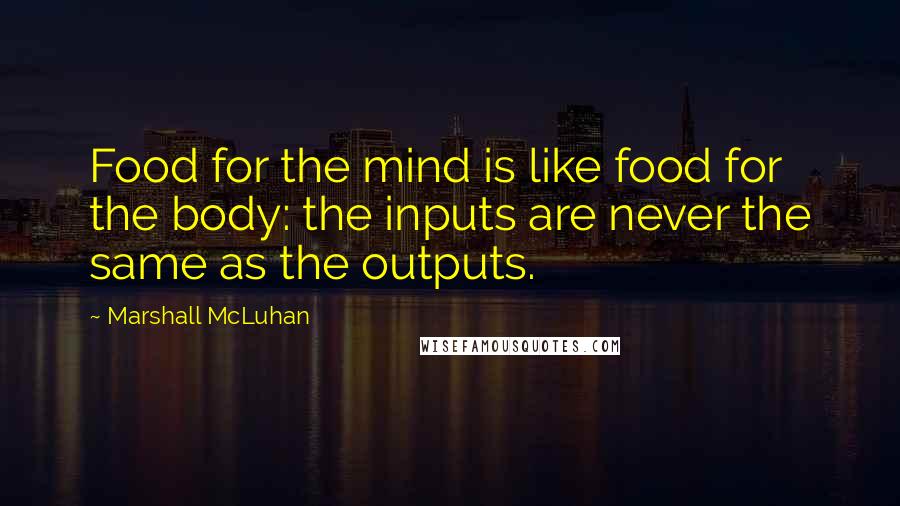 Marshall McLuhan Quotes: Food for the mind is like food for the body: the inputs are never the same as the outputs.