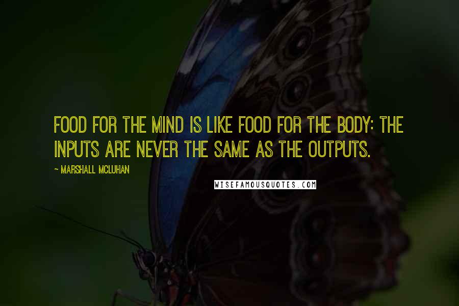 Marshall McLuhan Quotes: Food for the mind is like food for the body: the inputs are never the same as the outputs.