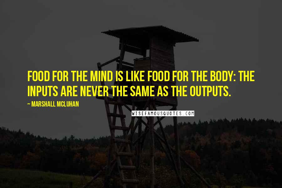 Marshall McLuhan Quotes: Food for the mind is like food for the body: the inputs are never the same as the outputs.