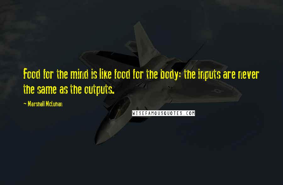 Marshall McLuhan Quotes: Food for the mind is like food for the body: the inputs are never the same as the outputs.