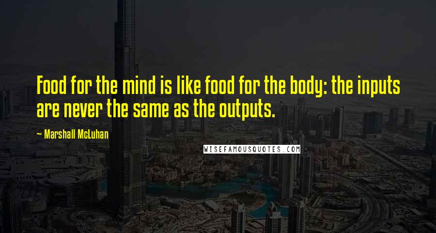 Marshall McLuhan Quotes: Food for the mind is like food for the body: the inputs are never the same as the outputs.