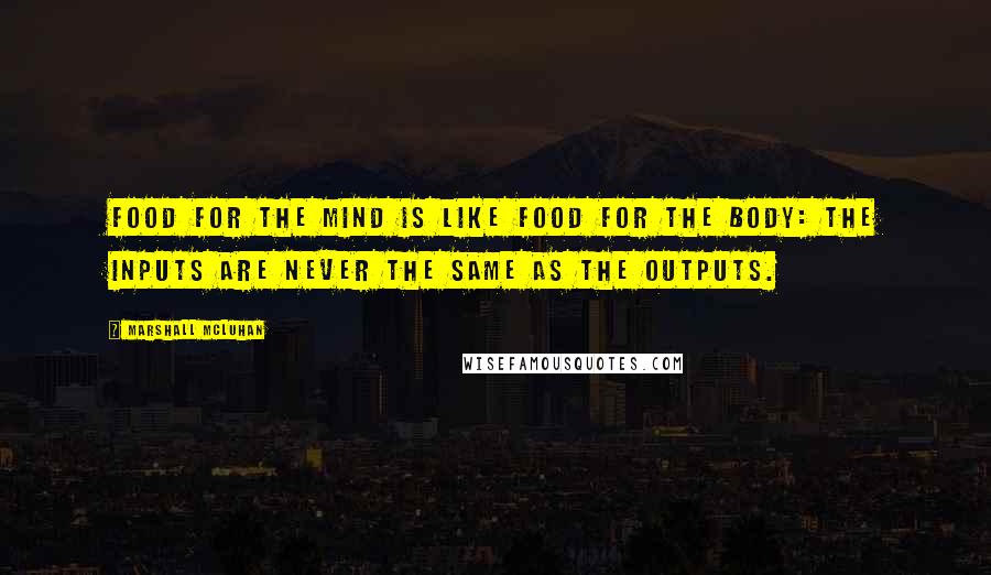 Marshall McLuhan Quotes: Food for the mind is like food for the body: the inputs are never the same as the outputs.