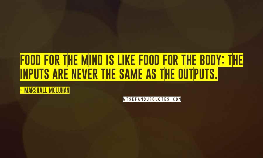 Marshall McLuhan Quotes: Food for the mind is like food for the body: the inputs are never the same as the outputs.
