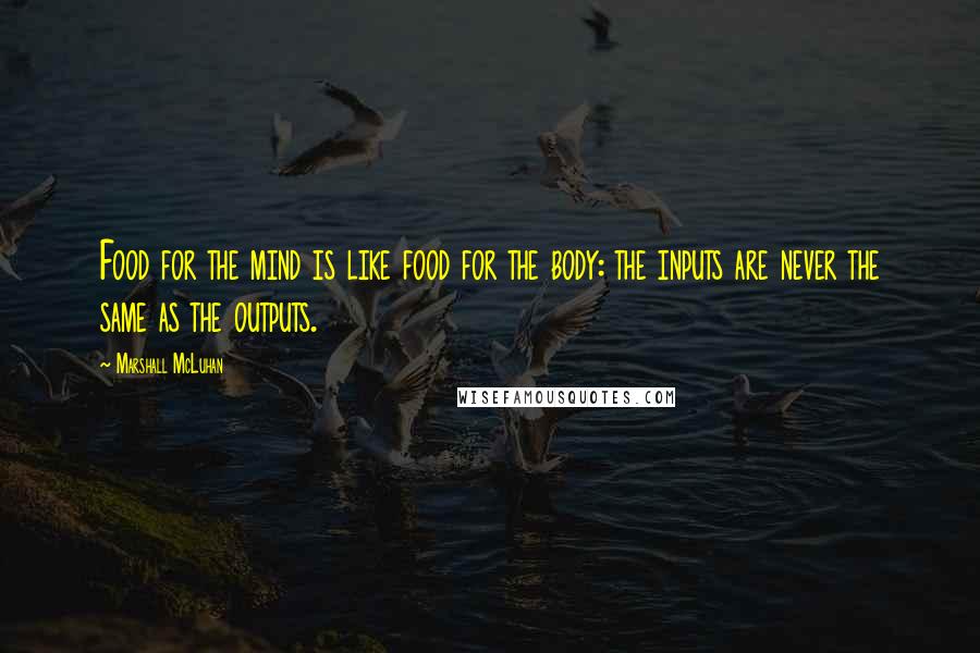 Marshall McLuhan Quotes: Food for the mind is like food for the body: the inputs are never the same as the outputs.