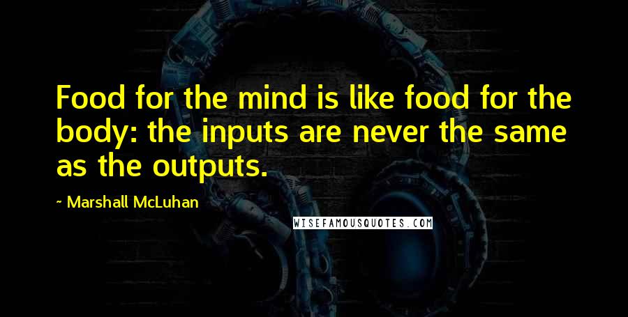 Marshall McLuhan Quotes: Food for the mind is like food for the body: the inputs are never the same as the outputs.