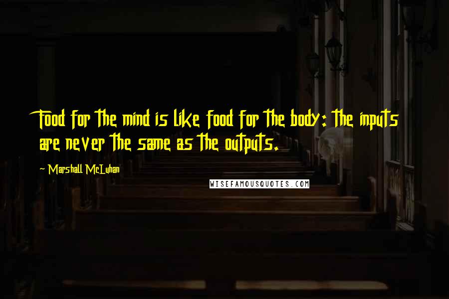 Marshall McLuhan Quotes: Food for the mind is like food for the body: the inputs are never the same as the outputs.