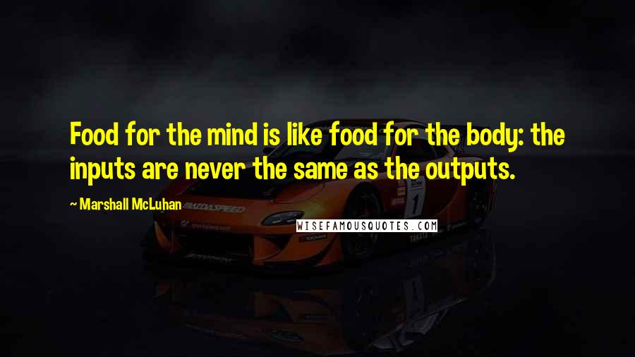 Marshall McLuhan Quotes: Food for the mind is like food for the body: the inputs are never the same as the outputs.