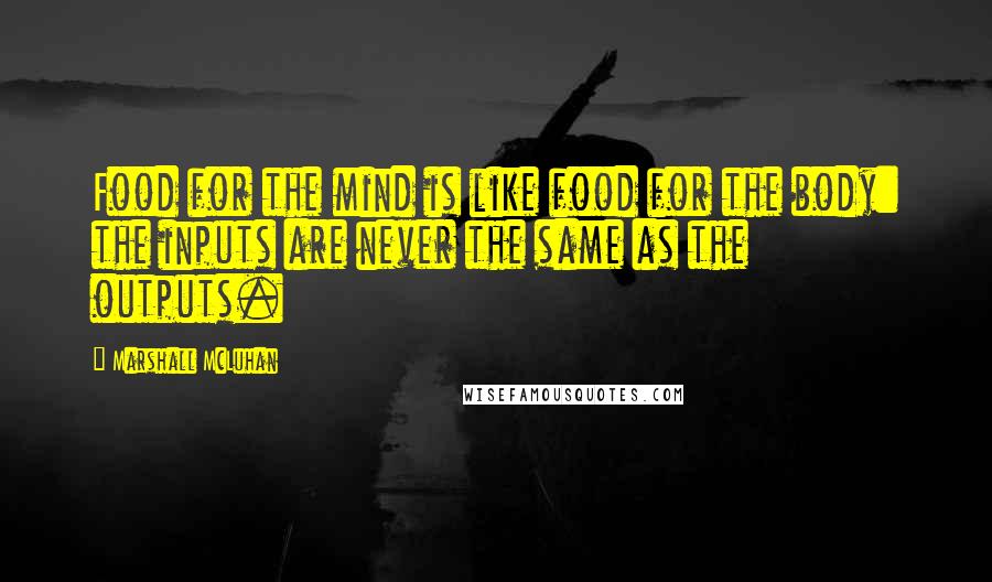 Marshall McLuhan Quotes: Food for the mind is like food for the body: the inputs are never the same as the outputs.