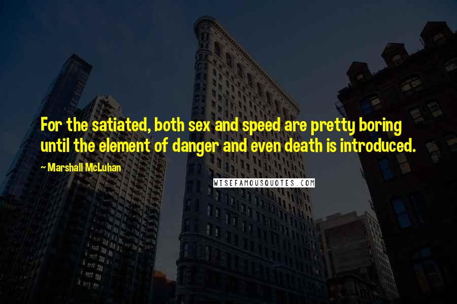 Marshall McLuhan Quotes: For the satiated, both sex and speed are pretty boring until the element of danger and even death is introduced.