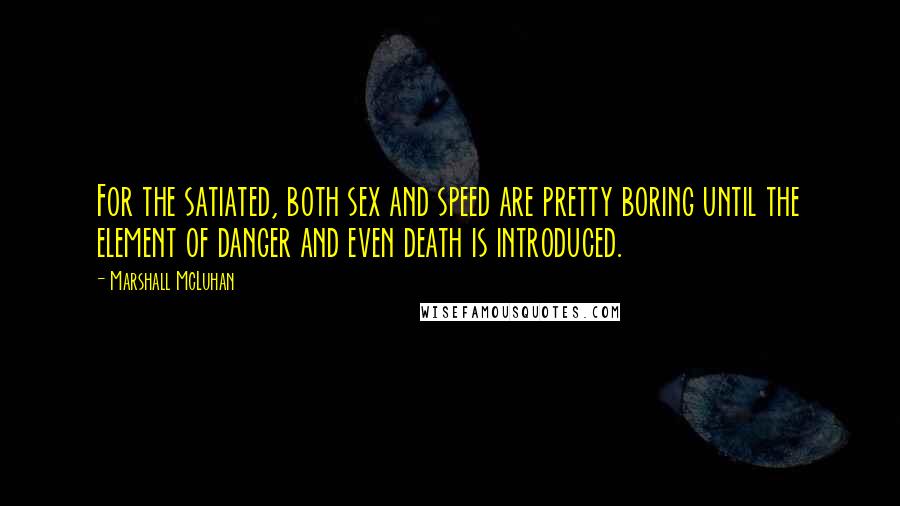 Marshall McLuhan Quotes: For the satiated, both sex and speed are pretty boring until the element of danger and even death is introduced.