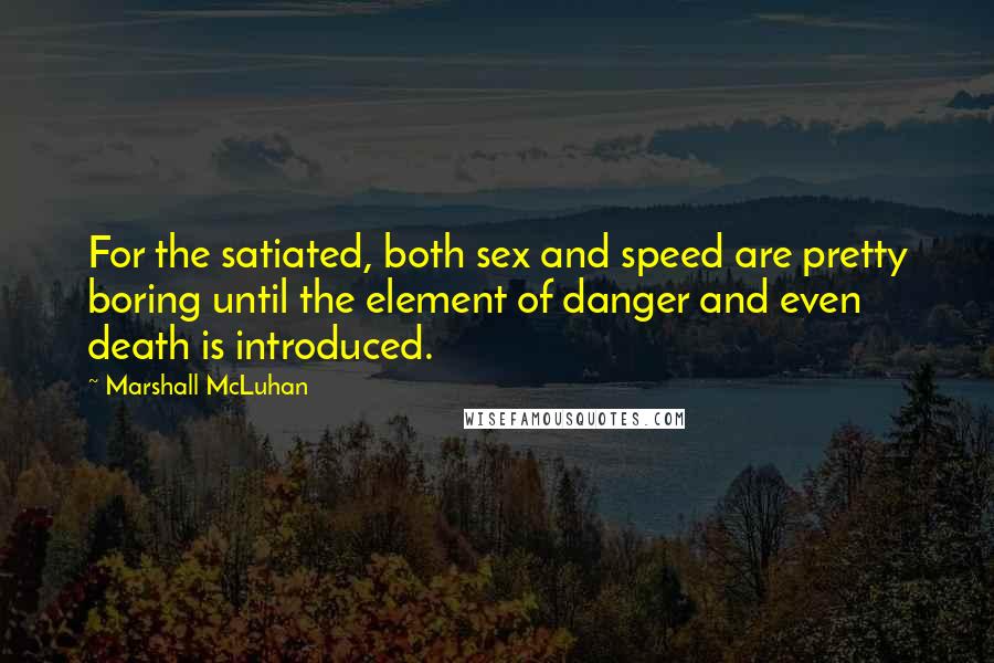 Marshall McLuhan Quotes: For the satiated, both sex and speed are pretty boring until the element of danger and even death is introduced.