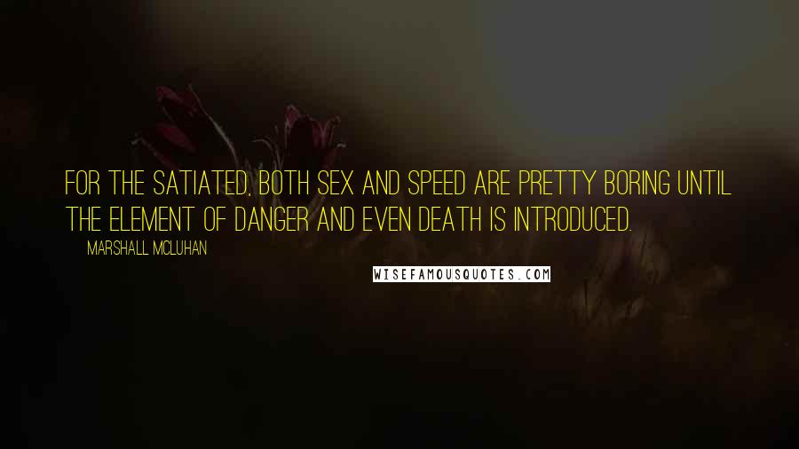 Marshall McLuhan Quotes: For the satiated, both sex and speed are pretty boring until the element of danger and even death is introduced.