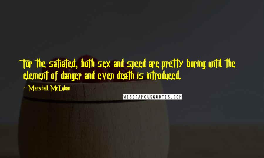 Marshall McLuhan Quotes: For the satiated, both sex and speed are pretty boring until the element of danger and even death is introduced.