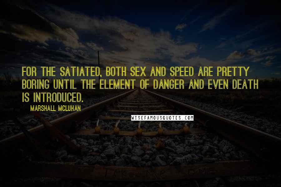 Marshall McLuhan Quotes: For the satiated, both sex and speed are pretty boring until the element of danger and even death is introduced.