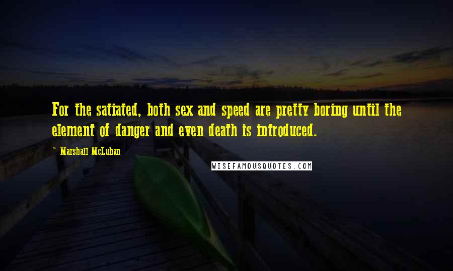 Marshall McLuhan Quotes: For the satiated, both sex and speed are pretty boring until the element of danger and even death is introduced.