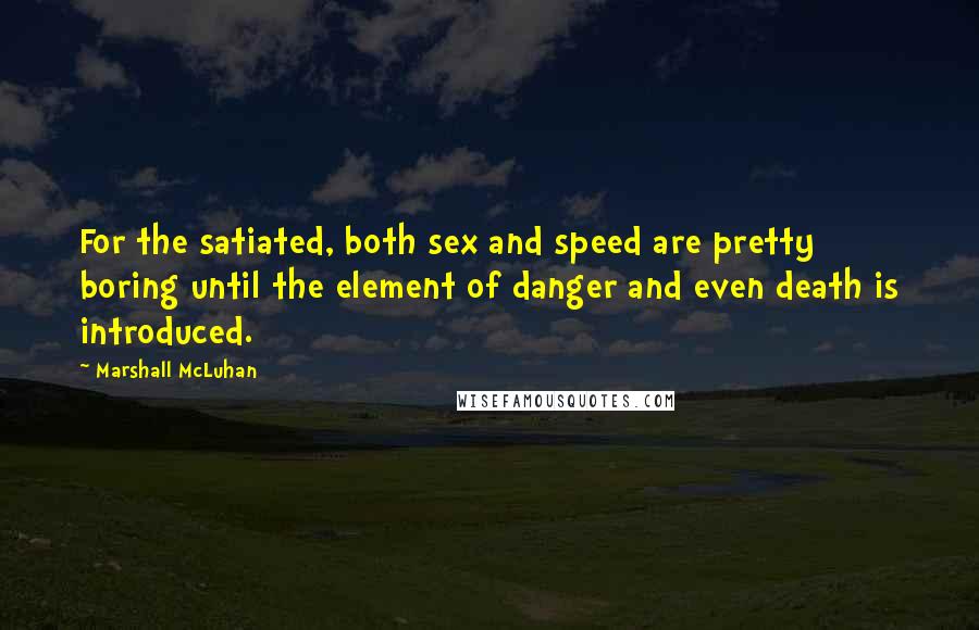 Marshall McLuhan Quotes: For the satiated, both sex and speed are pretty boring until the element of danger and even death is introduced.