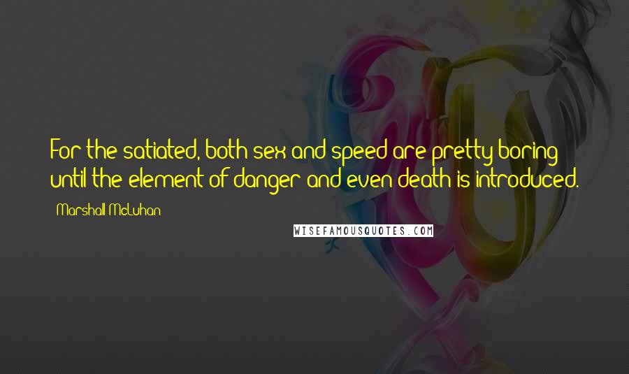 Marshall McLuhan Quotes: For the satiated, both sex and speed are pretty boring until the element of danger and even death is introduced.