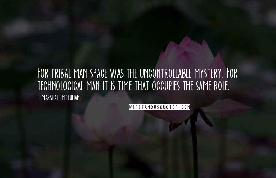 Marshall McLuhan Quotes: For tribal man space was the uncontrollable mystery. For technological man it is time that occupies the same role.