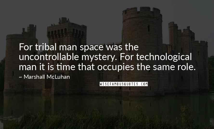 Marshall McLuhan Quotes: For tribal man space was the uncontrollable mystery. For technological man it is time that occupies the same role.