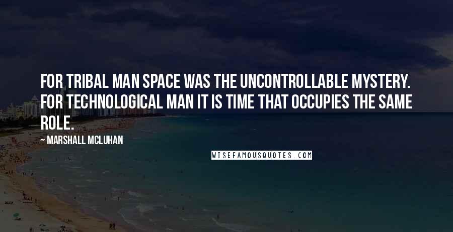 Marshall McLuhan Quotes: For tribal man space was the uncontrollable mystery. For technological man it is time that occupies the same role.