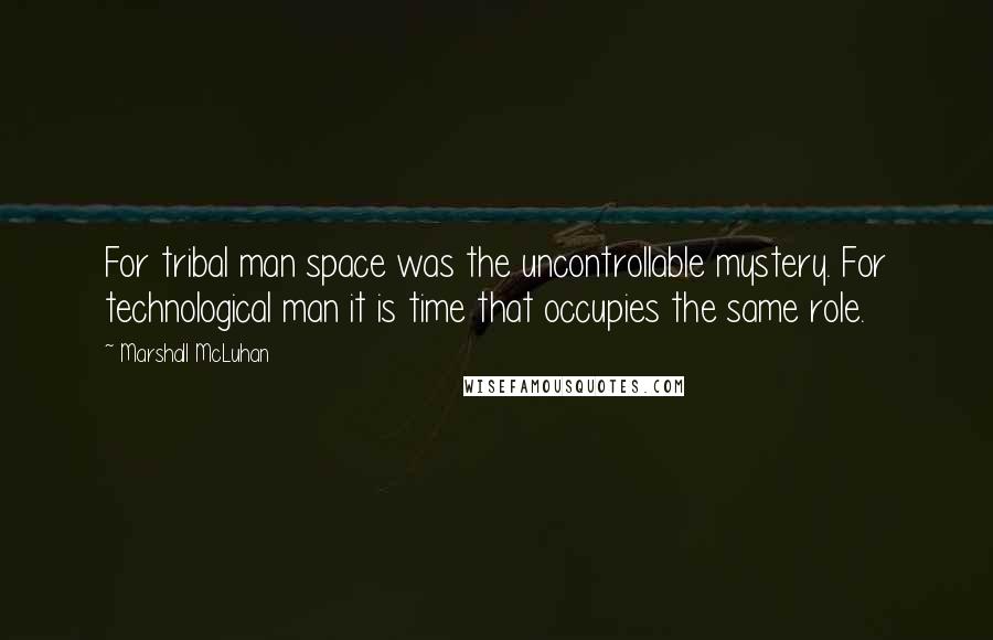 Marshall McLuhan Quotes: For tribal man space was the uncontrollable mystery. For technological man it is time that occupies the same role.