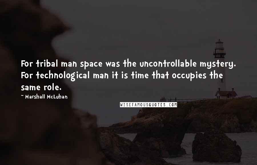 Marshall McLuhan Quotes: For tribal man space was the uncontrollable mystery. For technological man it is time that occupies the same role.