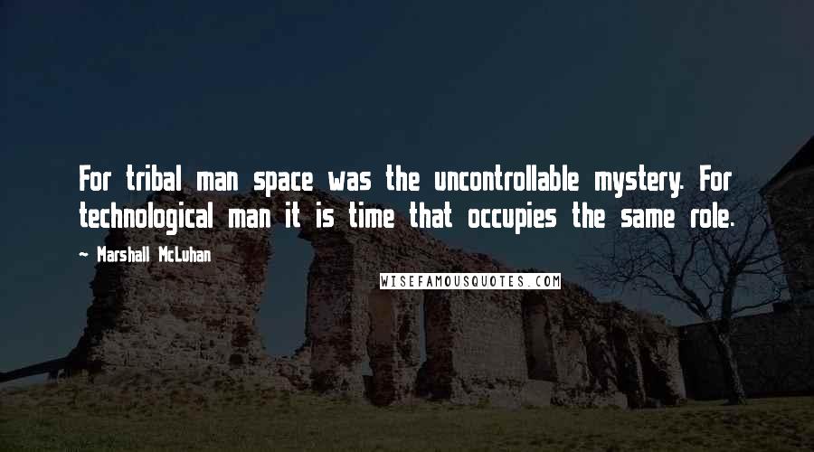 Marshall McLuhan Quotes: For tribal man space was the uncontrollable mystery. For technological man it is time that occupies the same role.