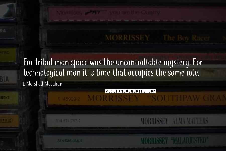 Marshall McLuhan Quotes: For tribal man space was the uncontrollable mystery. For technological man it is time that occupies the same role.