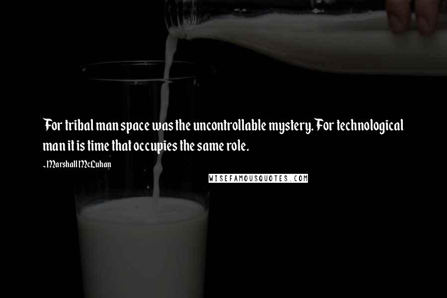 Marshall McLuhan Quotes: For tribal man space was the uncontrollable mystery. For technological man it is time that occupies the same role.