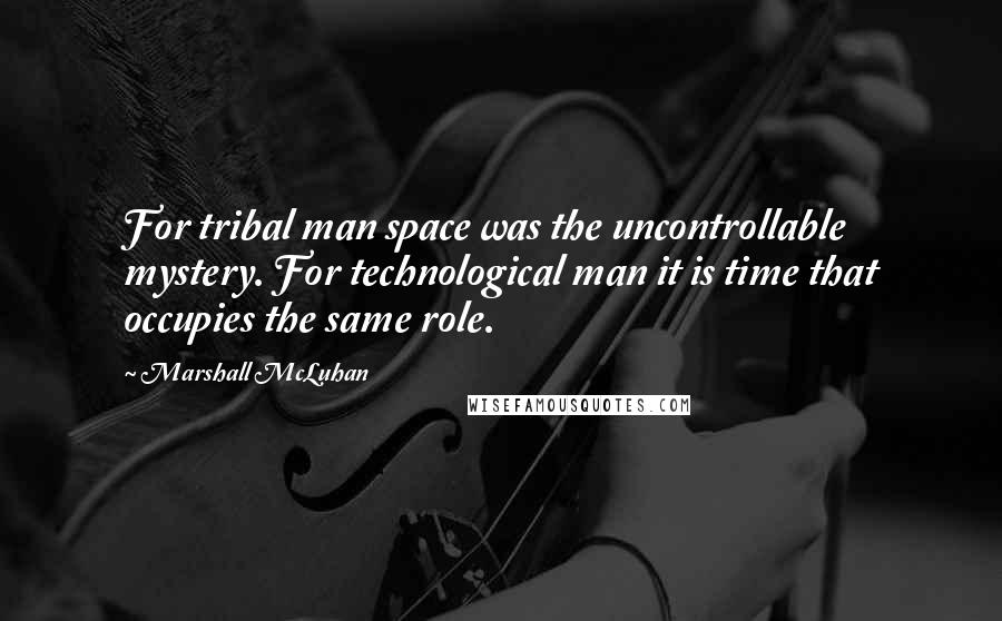 Marshall McLuhan Quotes: For tribal man space was the uncontrollable mystery. For technological man it is time that occupies the same role.