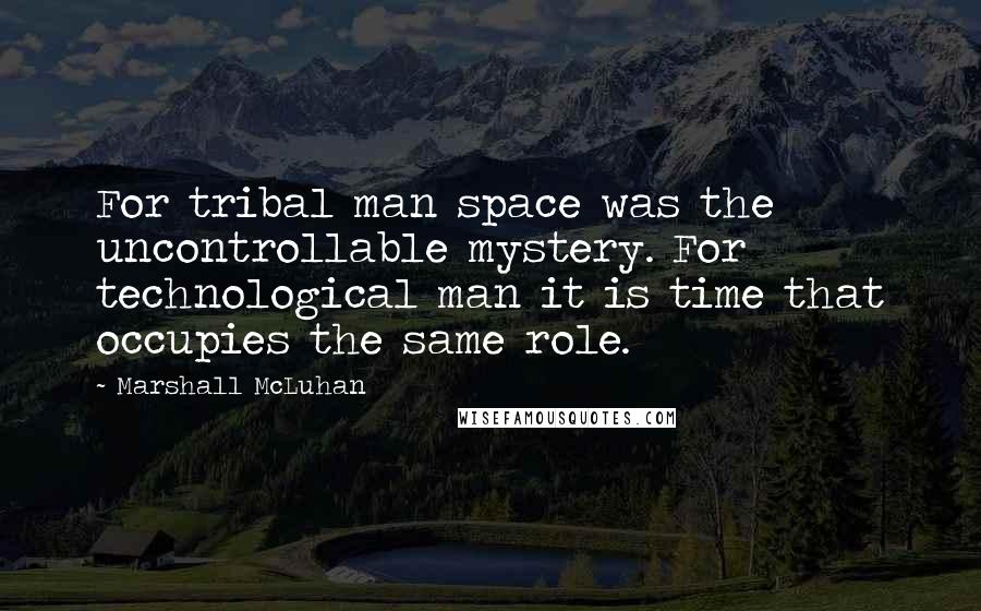 Marshall McLuhan Quotes: For tribal man space was the uncontrollable mystery. For technological man it is time that occupies the same role.