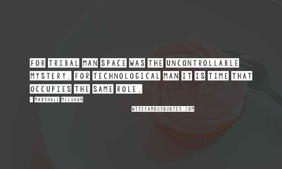 Marshall McLuhan Quotes: For tribal man space was the uncontrollable mystery. For technological man it is time that occupies the same role.