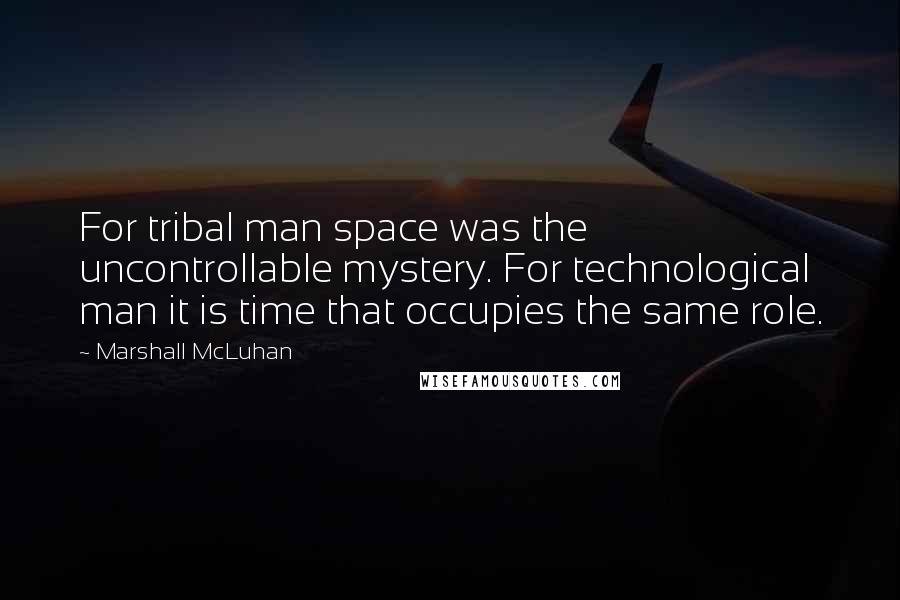 Marshall McLuhan Quotes: For tribal man space was the uncontrollable mystery. For technological man it is time that occupies the same role.