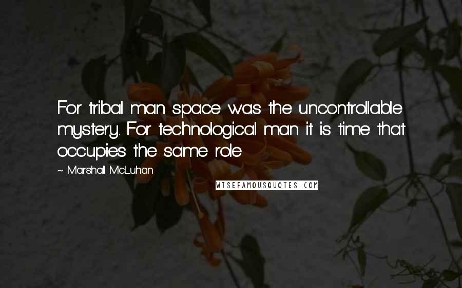 Marshall McLuhan Quotes: For tribal man space was the uncontrollable mystery. For technological man it is time that occupies the same role.