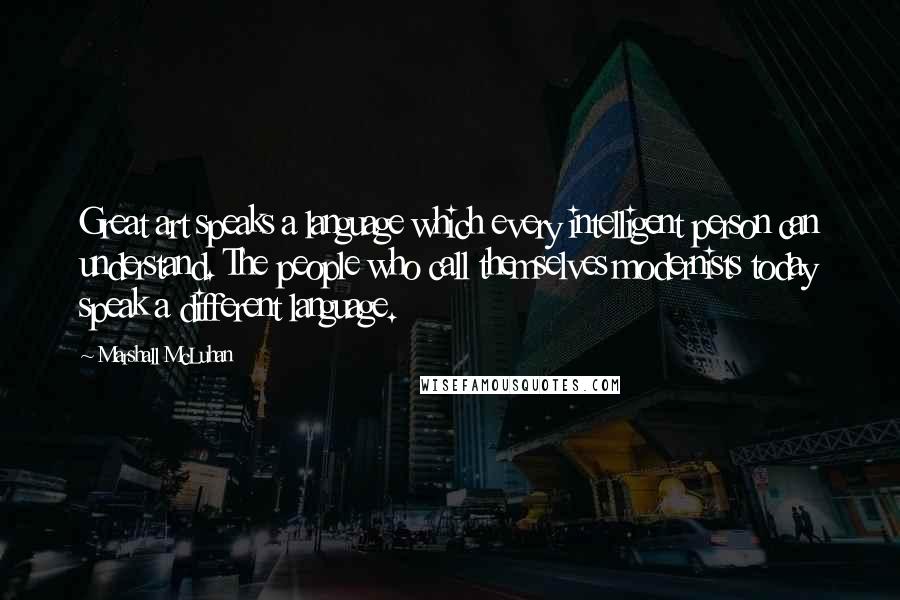 Marshall McLuhan Quotes: Great art speaks a language which every intelligent person can understand. The people who call themselves modernists today speak a different language.