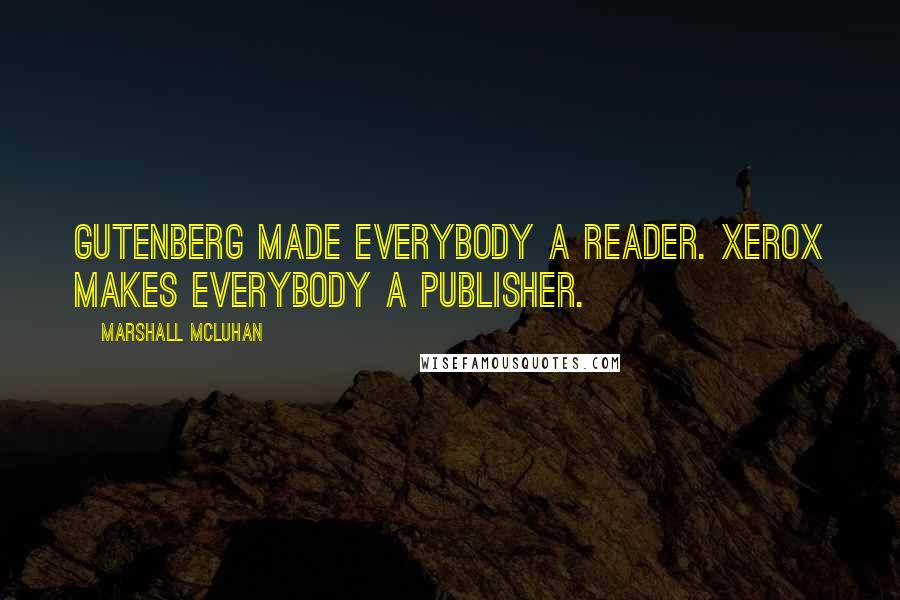 Marshall McLuhan Quotes: Gutenberg made everybody a reader. Xerox makes everybody a publisher.