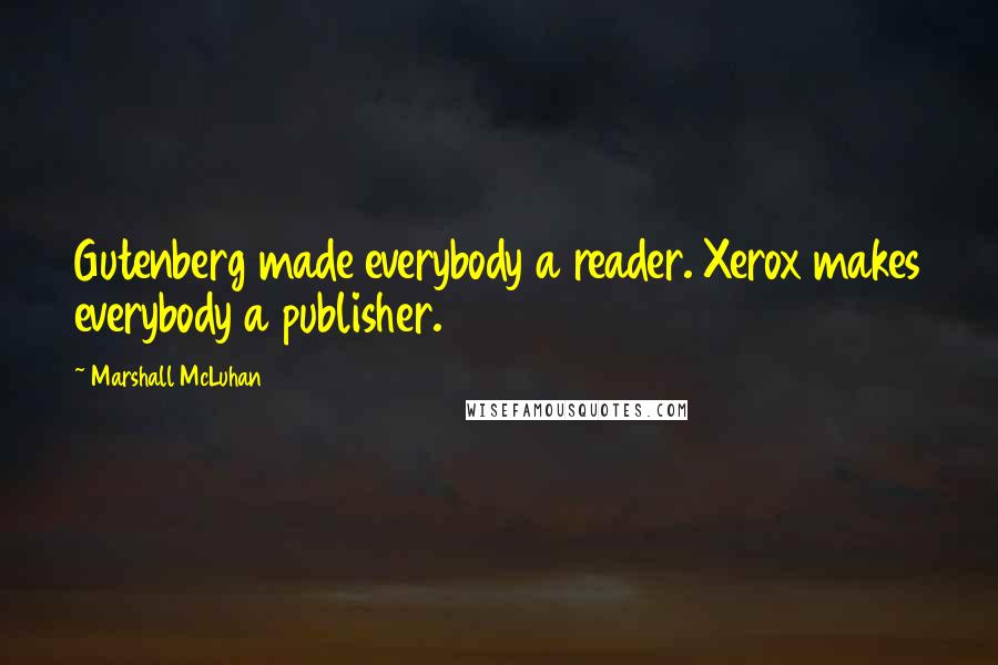 Marshall McLuhan Quotes: Gutenberg made everybody a reader. Xerox makes everybody a publisher.