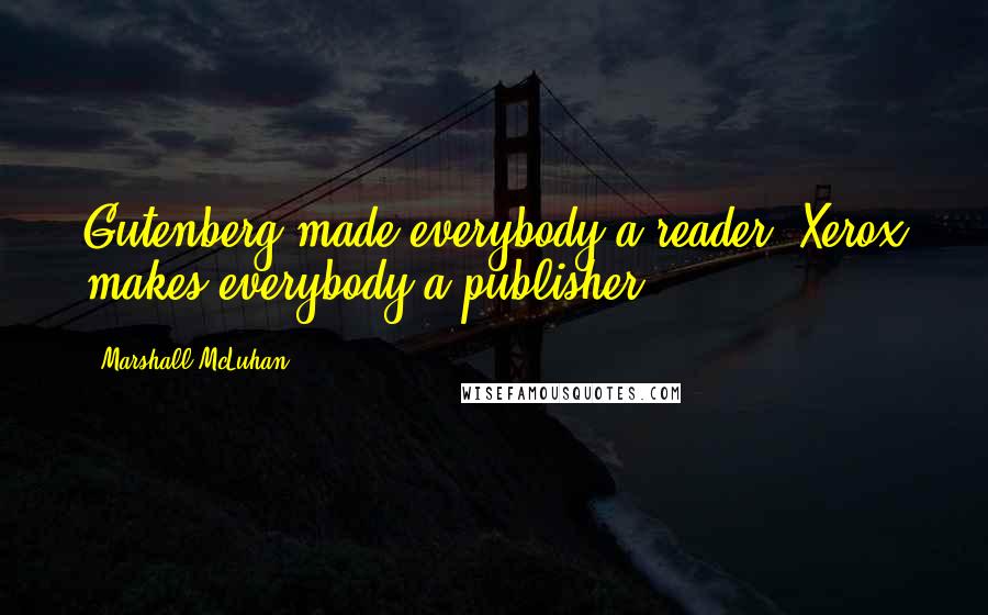 Marshall McLuhan Quotes: Gutenberg made everybody a reader. Xerox makes everybody a publisher.