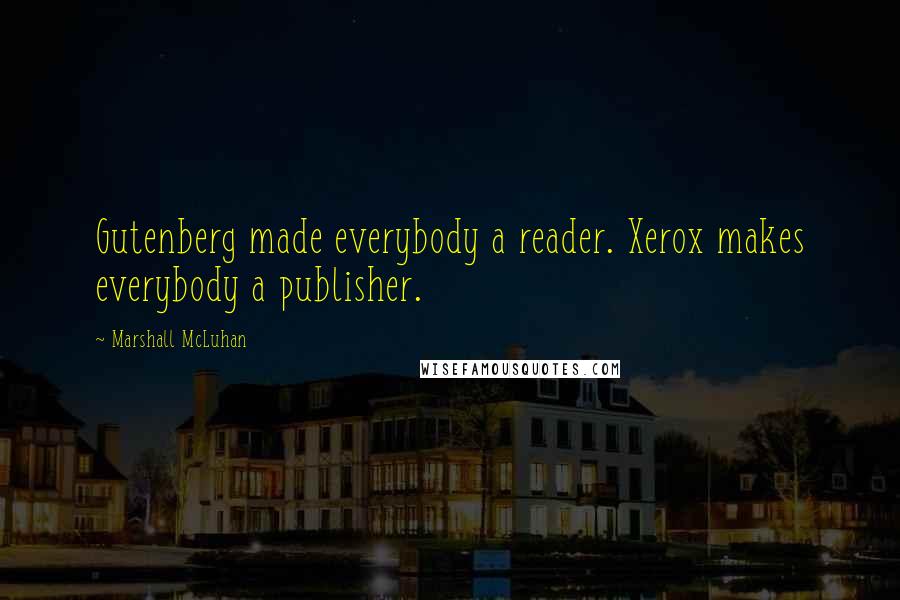 Marshall McLuhan Quotes: Gutenberg made everybody a reader. Xerox makes everybody a publisher.