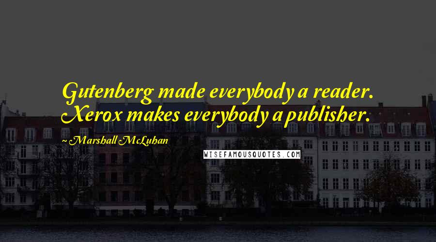 Marshall McLuhan Quotes: Gutenberg made everybody a reader. Xerox makes everybody a publisher.