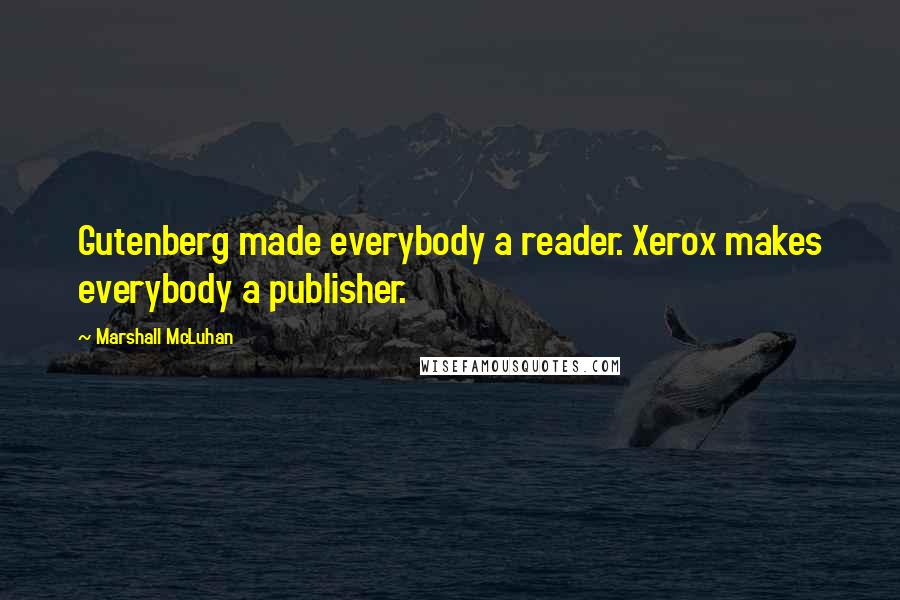 Marshall McLuhan Quotes: Gutenberg made everybody a reader. Xerox makes everybody a publisher.