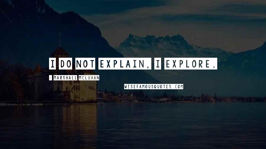 Marshall McLuhan Quotes: I do not explain, I explore.