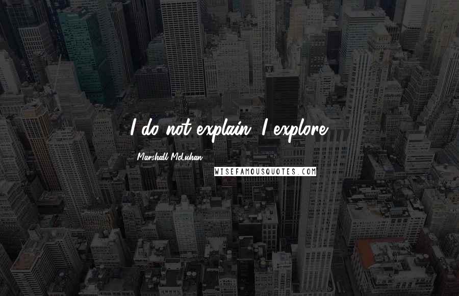 Marshall McLuhan Quotes: I do not explain, I explore.