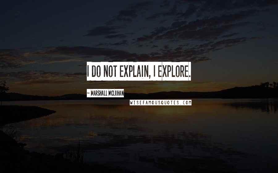 Marshall McLuhan Quotes: I do not explain, I explore.