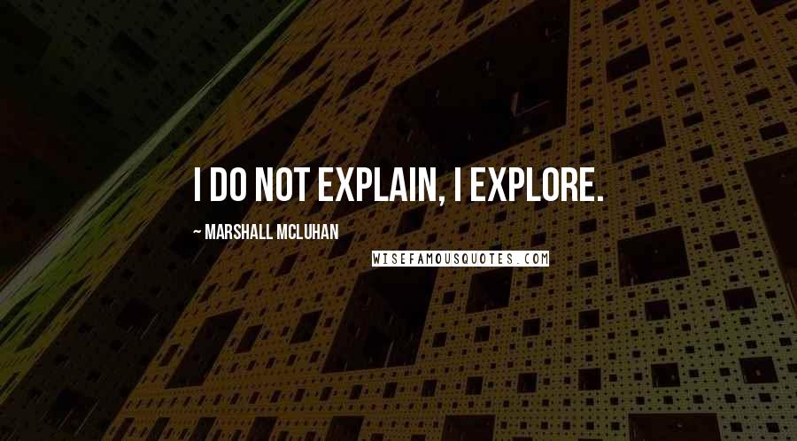 Marshall McLuhan Quotes: I do not explain, I explore.