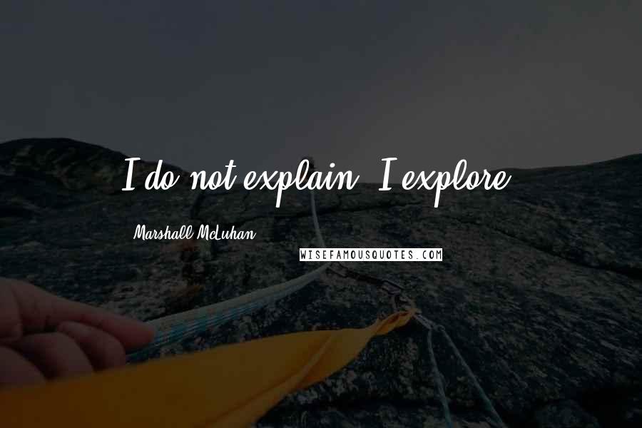 Marshall McLuhan Quotes: I do not explain, I explore.